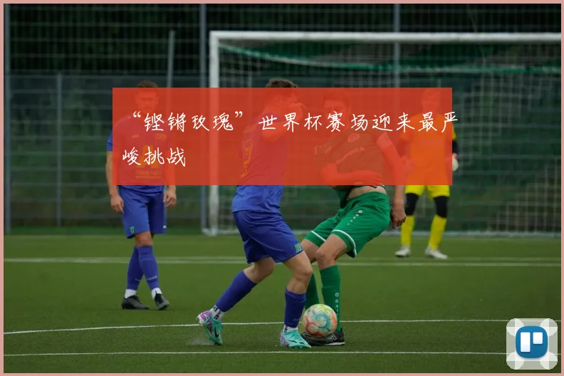 “铿锵玫瑰”世界杯赛场迎来最严峻挑战