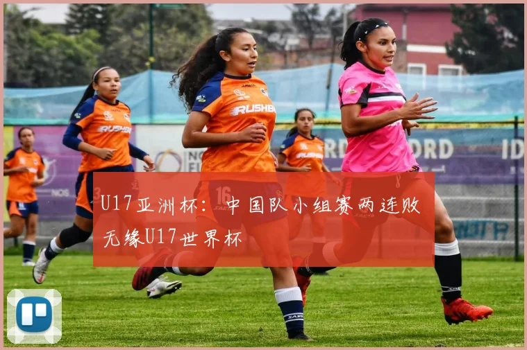 U17亚洲杯：中国队小组赛两连败 无缘U17世界杯