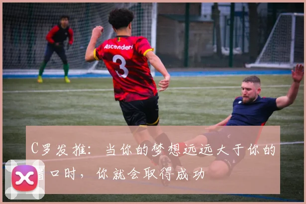 C罗发推：当你的梦想远远大于你的借口时，你就会取得成功