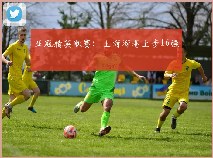 亚冠精英联赛：上海海港止步16强