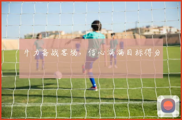 牛力备战客场，信心满满目标得分