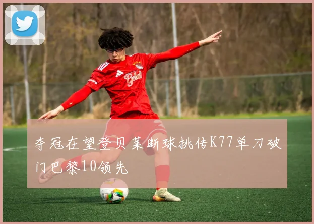 夺冠在望登贝莱断球挑传K77单刀破门巴黎10领先