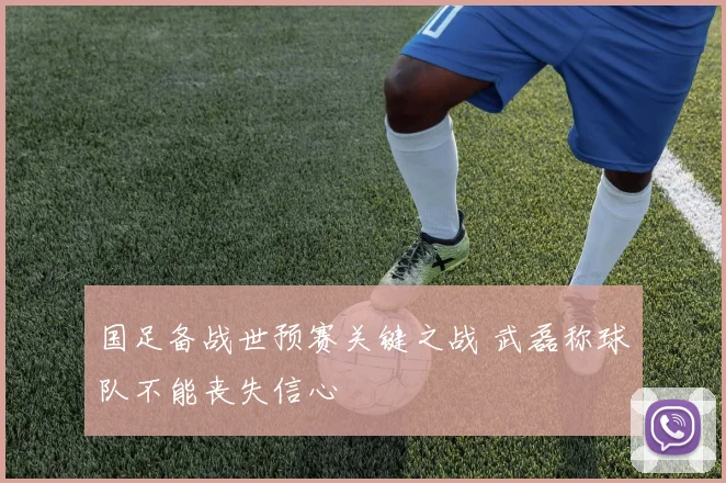 国足备战世预赛关键之战 武磊称球队不能丧失信心