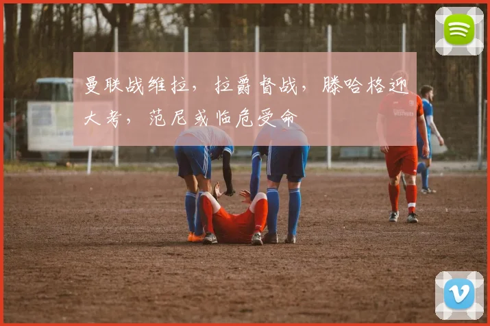 曼联战维拉，拉爵督战，滕哈格迎大考，范尼或临危受命