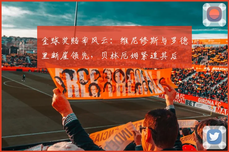 金球奖赔率风云：维尼修斯与罗德里断崖领先，贝林厄姆紧追其后