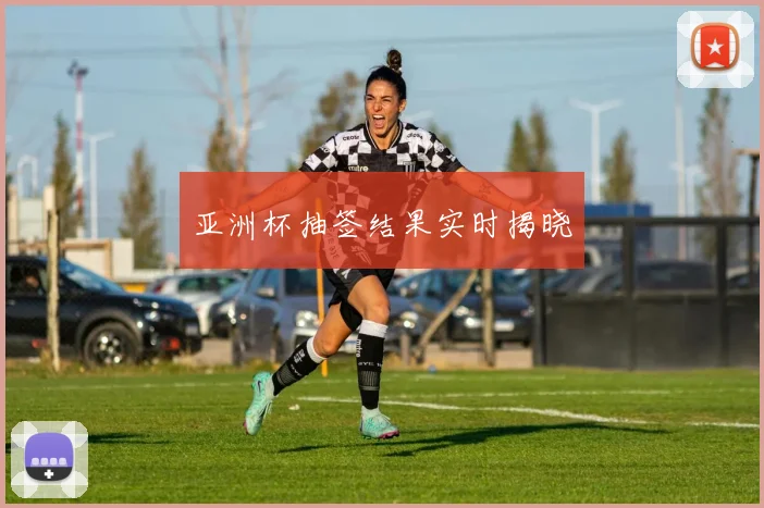 亚洲杯抽签结果实时揭晓