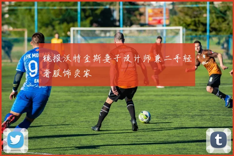 镜报沃特金斯妻子设计师兼二手轻奢服饰卖家