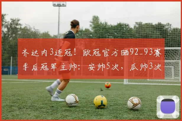齐达内3连冠！欧冠官方晒92_93赛季后冠军主帅：安帅5次，瓜帅3次