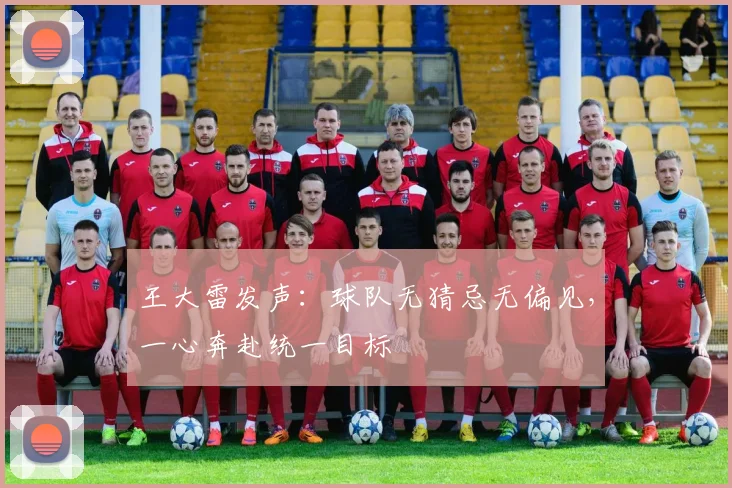 王大雷发声：球队无猜忌无偏见，一心奔赴统一目标