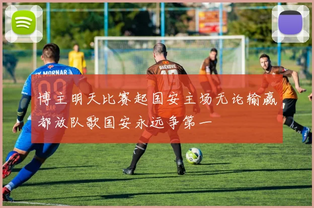 博主明天比赛起国安主场无论输赢都放队歌国安永远争第一