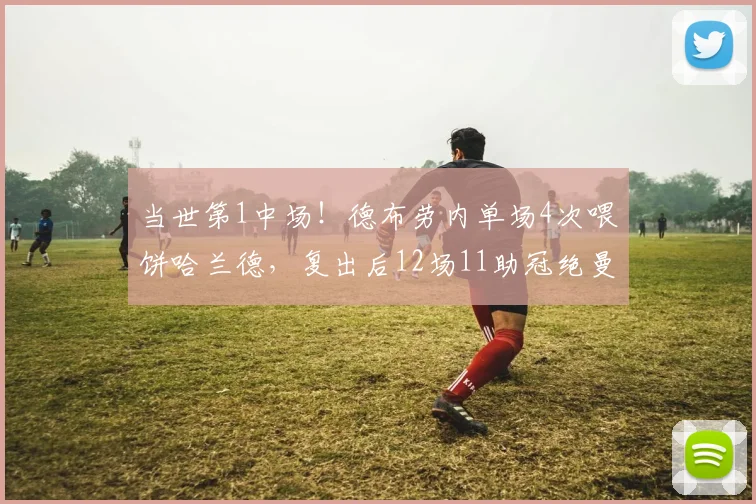 当世第1中场！德布劳内单场4次喂饼哈兰德，复出后12场11助冠绝曼城
