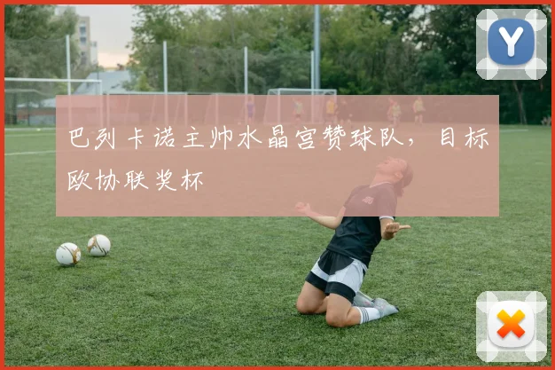 巴列卡诺主帅水晶宫赞球队，目标欧协联奖杯