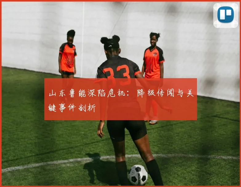 山东鲁能深陷危机：降级传闻与关键事件剖析