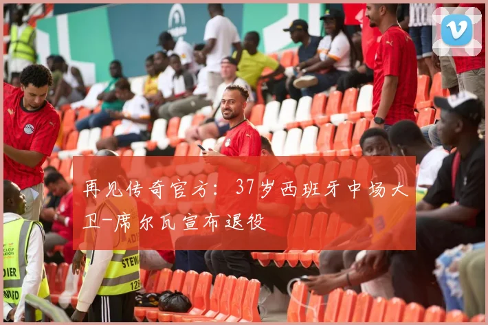 再见传奇官方：37岁西班牙中场大卫-席尔瓦宣布退役